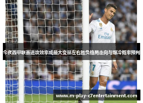 今夜西甲联赛进攻效率成最大变量左右胜负格局走向与爆冷概率预判