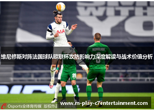 维尼修斯对阵法国球队欧联杯攻防影响力深度解读与战术价值分析