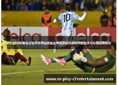 萨拉赫对阵葡萄牙世界杯预选赛低迷表现原因深度解析的战术与心理层面探讨