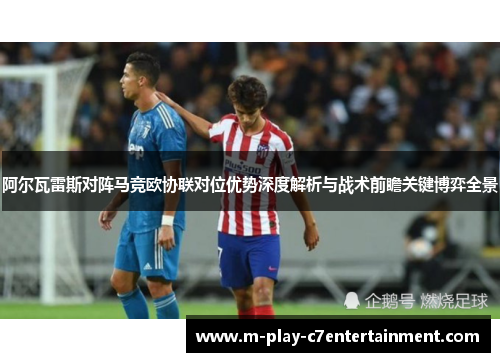阿尔瓦雷斯对阵马竞欧协联对位优势深度解析与战术前瞻关键博弈全景