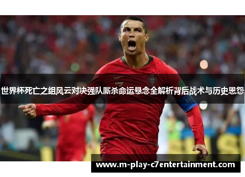世界杯死亡之组风云对决强队厮杀命运悬念全解析背后战术与历史恩怨