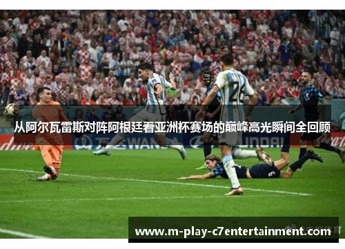 从阿尔瓦雷斯对阵阿根廷看亚洲杯赛场的巅峰高光瞬间全回顾