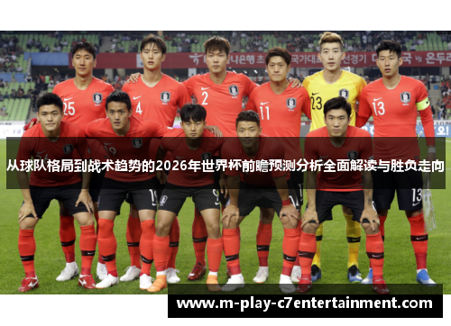 从球队格局到战术趋势的2026年世界杯前瞻预测分析全面解读与胜负走向