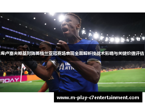 库卢塞夫斯基对阵英格兰亚冠赛场表现全面解析技战术影响与关键价值评估