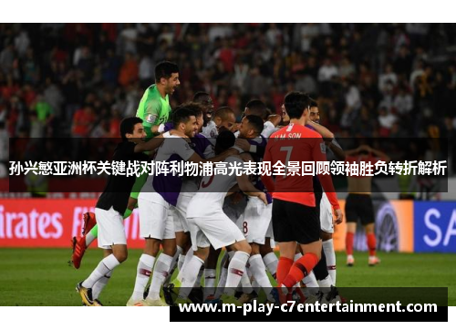 孙兴慜亚洲杯关键战对阵利物浦高光表现全景回顾领袖胜负转折解析