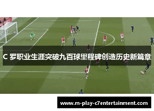 C 罗职业生涯突破九百球里程碑创造历史新篇章