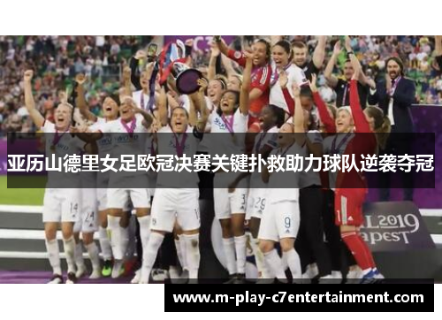 亚历山德里女足欧冠决赛关键扑救助力球队逆袭夺冠