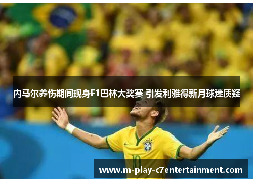 内马尔养伤期间现身F1巴林大奖赛 引发利雅得新月球迷质疑