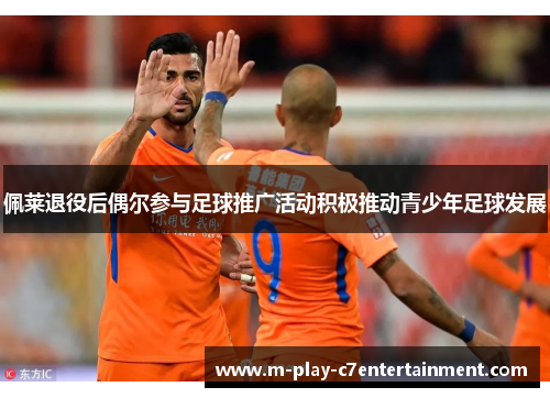 佩莱退役后偶尔参与足球推广活动积极推动青少年足球发展 佩莱退役后偶尔参与足球推广活动积极推动青少年足球发展