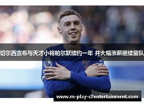 切尔西宣布与天才小将帕尔默续约一年 并大幅涨薪继续留队