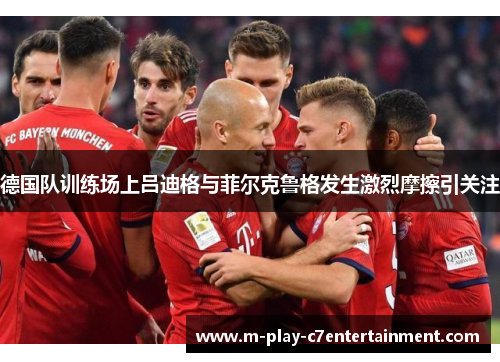 德国队训练场上吕迪格与菲尔克鲁格发生激烈摩擦引关注