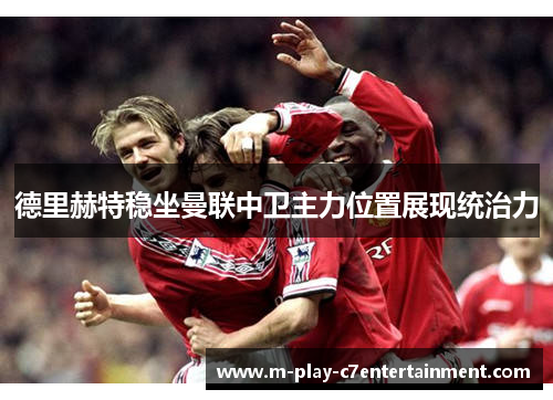 德里赫特稳坐曼联中卫主力位置展现统治力