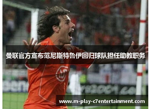 曼联官方宣布范尼斯特鲁伊回归球队担任助教职务