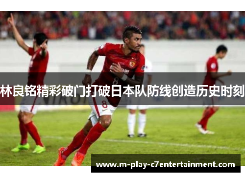 林良铭精彩破门打破日本队防线创造历史时刻