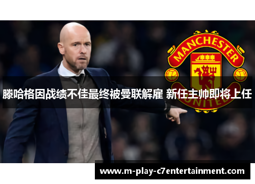 滕哈格因战绩不佳最终被曼联解雇 新任主帅即将上任