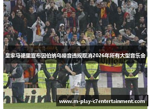 皇家马德里宣布因伯纳乌噪音违规取消2026年所有大型音乐会