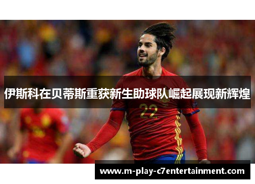伊斯科在贝蒂斯重获新生助球队崛起展现新辉煌