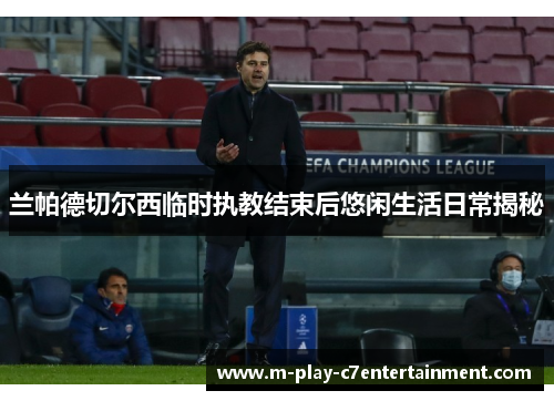 兰帕德切尔西临时执教结束后悠闲生活日常揭秘