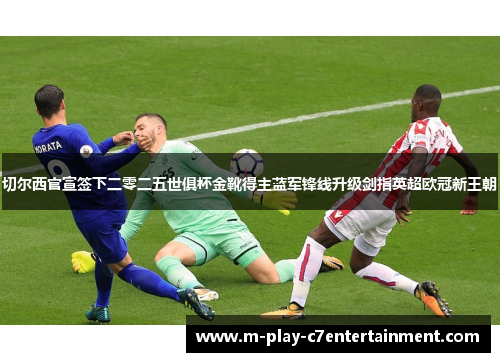 切尔西官宣签下二零二五世俱杯金靴得主蓝军锋线升级剑指英超欧冠新王朝