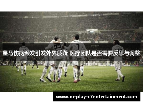 皇马伤病频发引发外界质疑 医疗团队是否需要反思与调整