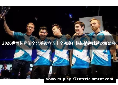 2026世界杯期间全北美设立五十个观赛广场热情迎球迷欢聚盛会
