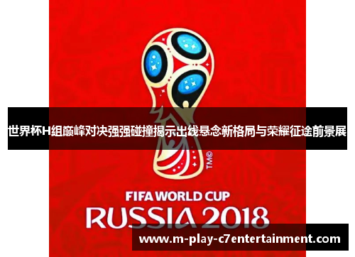 世界杯H组巅峰对决强强碰撞揭示出线悬念新格局与荣耀征途前景展