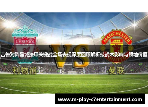 吉鲁对阵曼城法甲关键战全场表现深度回顾解析技战术影响与领袖价值